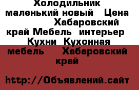 Холодильник маленький новый › Цена ­ 10 000 - Хабаровский край Мебель, интерьер » Кухни. Кухонная мебель   . Хабаровский край